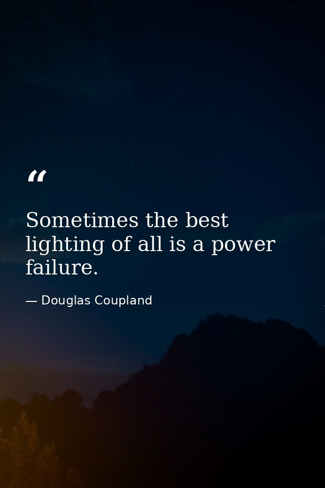 Sometimes the best lighting of all is a power failure. — Douglas Coupland