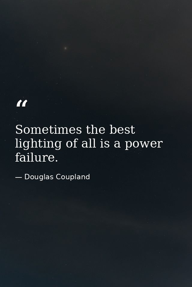 Sometimes the best lighting of all is a power failure. — Douglas Coupland