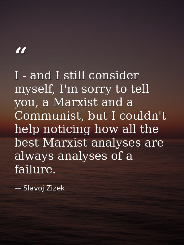 I - and I still consider myself, I'm sorry to tell you, a Marxist and a Communist, but I couldn't help noticing how all  — Slavoj Zizek