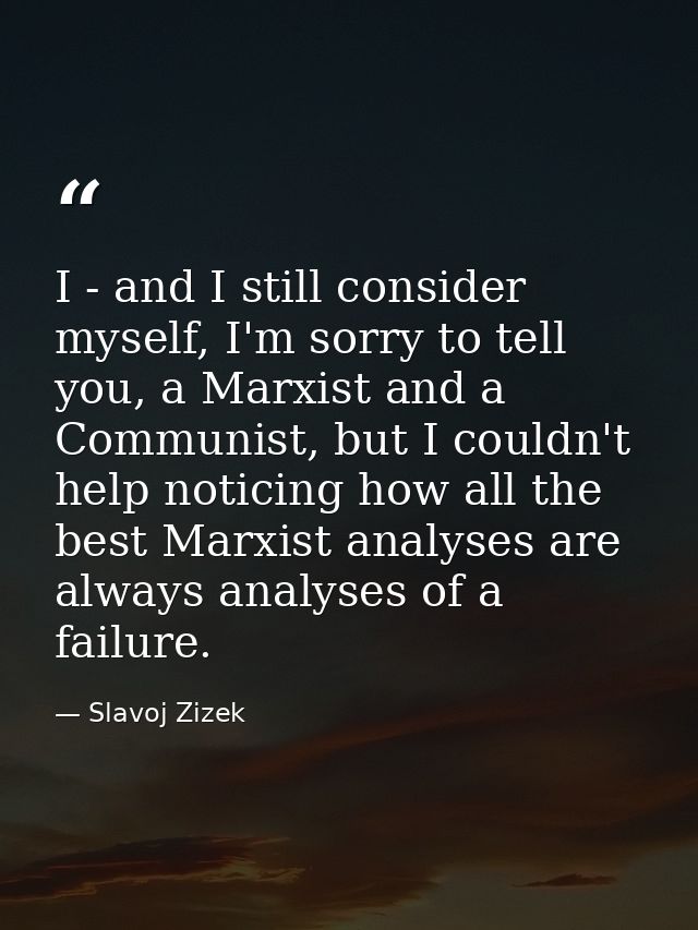 I - and I still consider myself, I'm sorry to tell you, a Marxist and a Communist, but I couldn't help noticing how all  — Slavoj Zizek