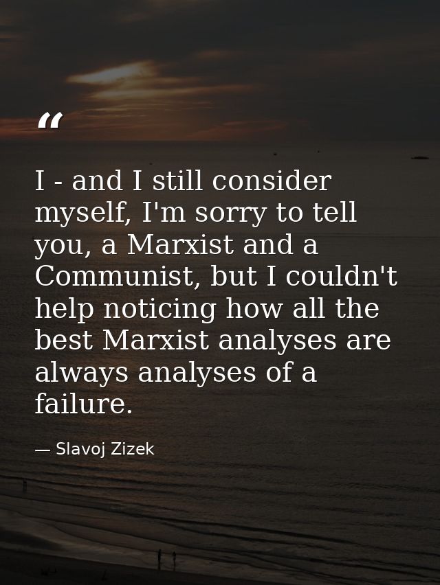 I - and I still consider myself, I'm sorry to tell you, a Marxist and a Communist, but I couldn't help noticing how all  — Slavoj Zizek