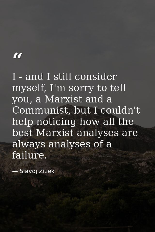 I - and I still consider myself, I'm sorry to tell you, a Marxist and a Communist, but I couldn't help noticing how all  — Slavoj Zizek