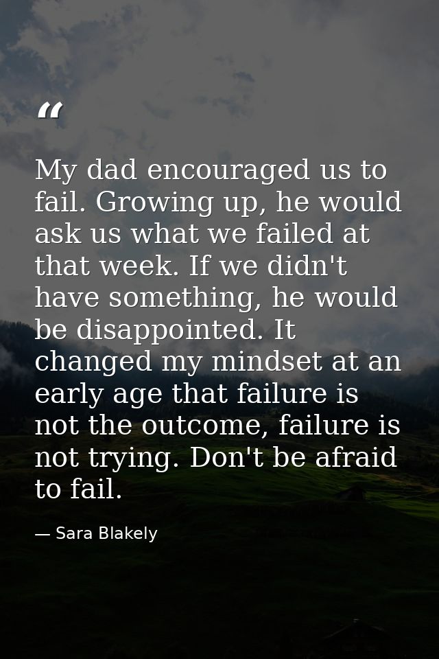 My dad encouraged us to fail. Growing up, he would ask us what we failed at that week. If we didn't have something, he w — Sara Blakely