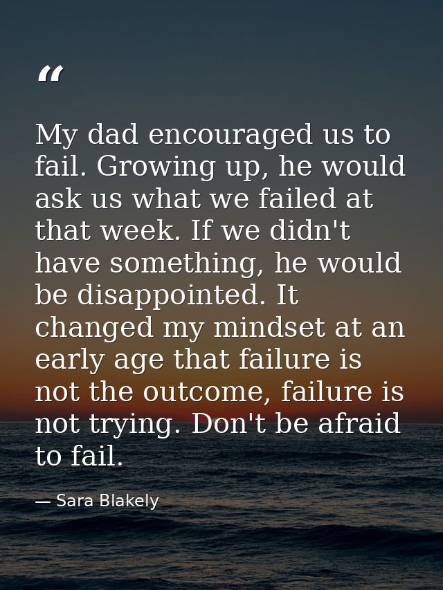 My dad encouraged us to fail. Growing up, he would ask us what we failed at that week. If we didn't have something, he w — Sara Blakely
