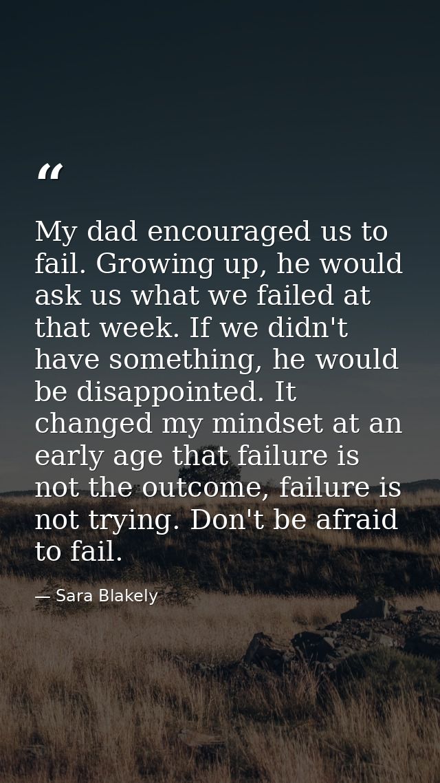 My dad encouraged us to fail. Growing up, he would ask us what we failed at that week. If we didn't have something, he w — Sara Blakely