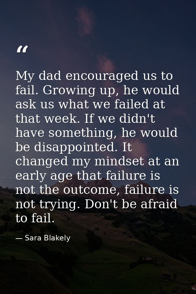 My dad encouraged us to fail. Growing up, he would ask us what we failed at that week. If we didn't have something, he w — Sara Blakely