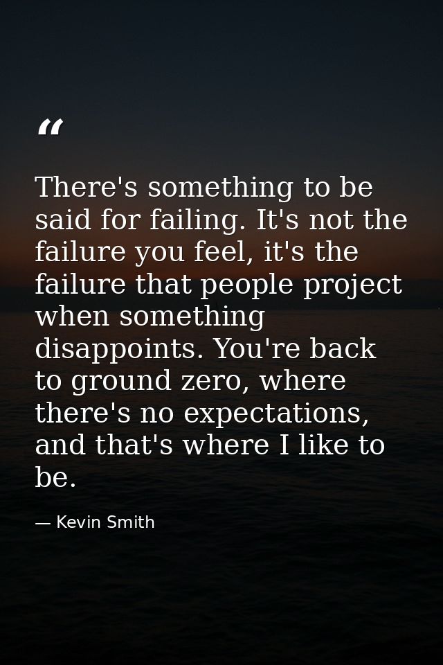 There's something to be said for failing. It's not the failure you feel, it's the failure that people project when somet — Kevin Smith