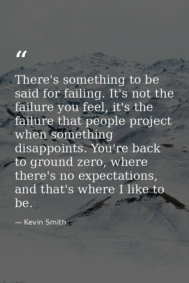 There's something to be said for failing. It's not the failure you feel, it's the failure that people project when somet — Kevin Smith