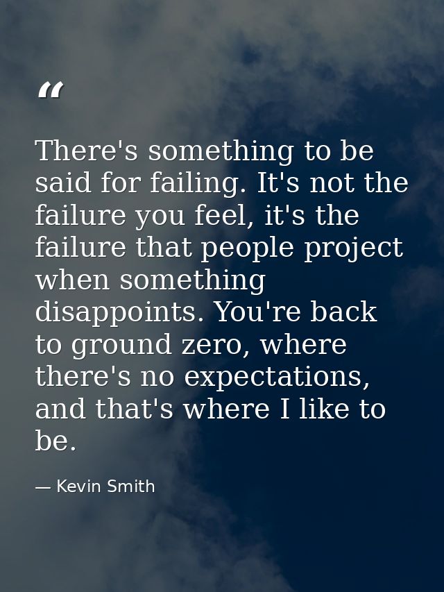 There's something to be said for failing. It's not the failure you feel, it's the failure that people project when somet — Kevin Smith