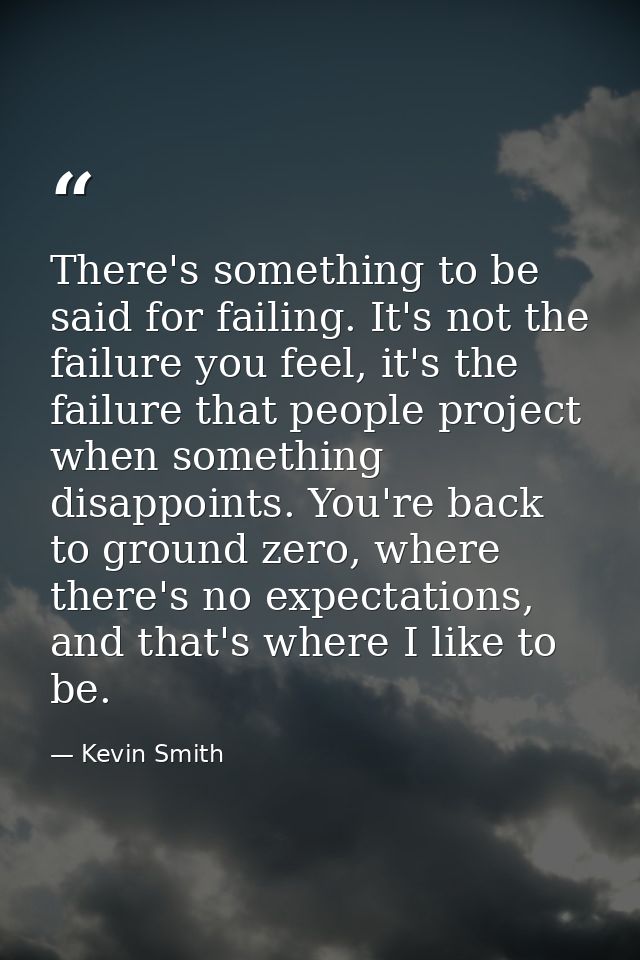 There's something to be said for failing. It's not the failure you feel, it's the failure that people project when somet — Kevin Smith