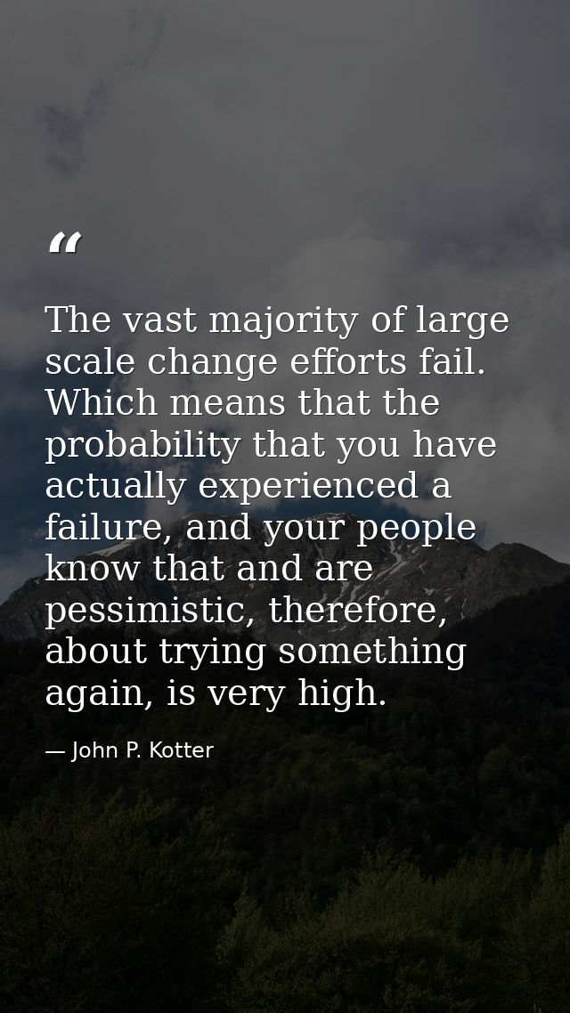 The vast majority of large scale change efforts fail. Which means that the probability that you have actually experience — John P. Kotter