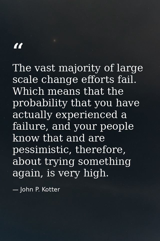 The vast majority of large scale change efforts fail. Which means that the probability that you have actually experience — John P. Kotter
