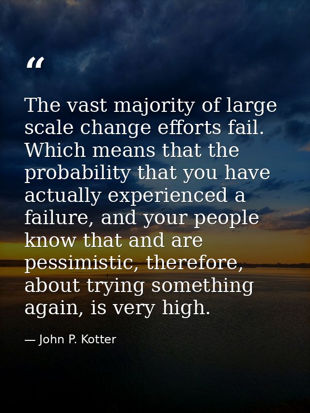 The vast majority of large scale change efforts fail. Which means that the probability that you have actually experience — John P. Kotter