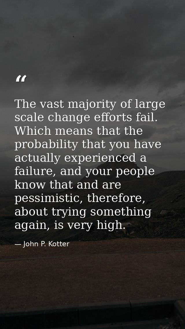 The vast majority of large scale change efforts fail. Which means that the probability that you have actually experience — John P. Kotter