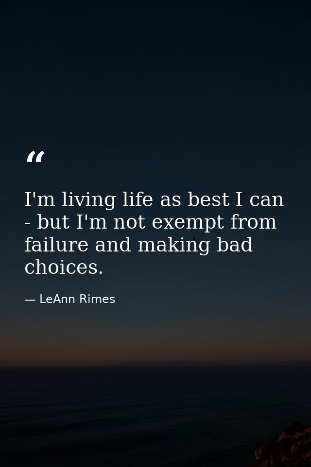 I'm living life as best I can - but I'm not exempt from failure and making bad choices. — LeAnn Rimes