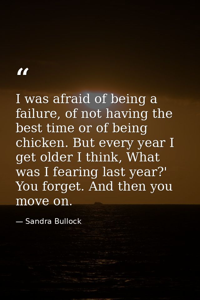 I was afraid of being a failure, of not having the best time or of being chicken. But every year I get older I think, Wh — Sandra Bullock