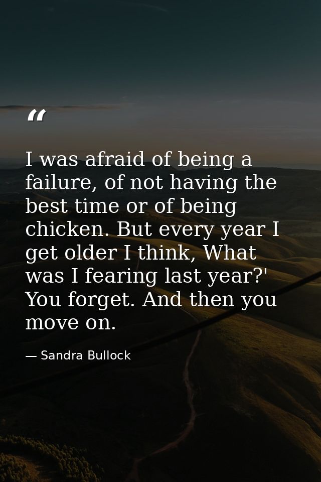 I was afraid of being a failure, of not having the best time or of being chicken. But every year I get older I think, Wh — Sandra Bullock