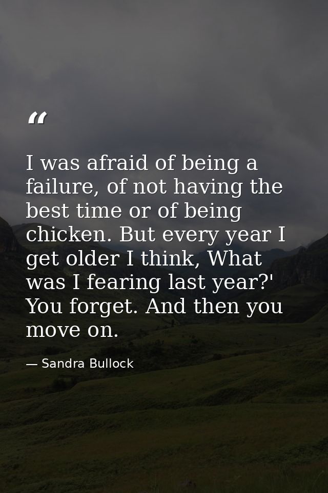 I was afraid of being a failure, of not having the best time or of being chicken. But every year I get older I think, Wh — Sandra Bullock