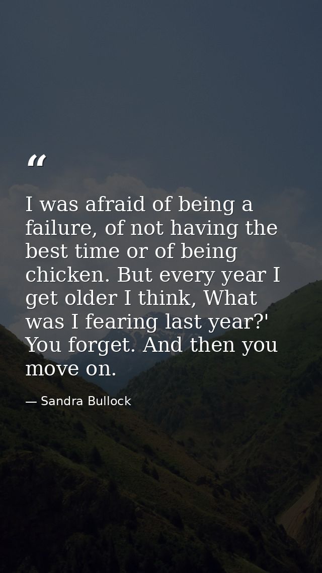 I was afraid of being a failure, of not having the best time or of being chicken. But every year I get older I think, Wh — Sandra Bullock