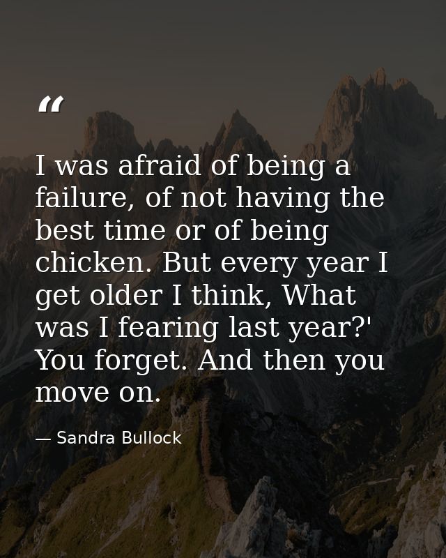 I was afraid of being a failure, of not having the best time or of being chicken. But every year I get older I think, Wh — Sandra Bullock