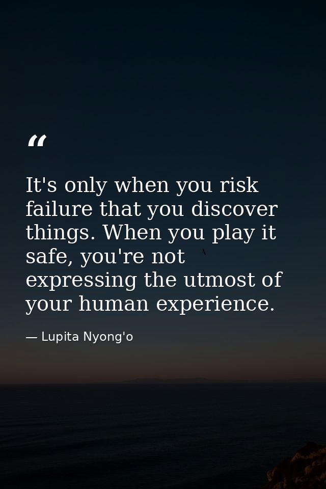 It's only when you risk failure that you discover things. When you play it safe, you're not expressing the utmost of you — Lupita Nyong'o