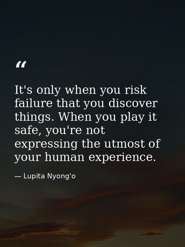 It's only when you risk failure that you discover things. When you play it safe, you're not expressing the utmost of you — Lupita Nyong'o