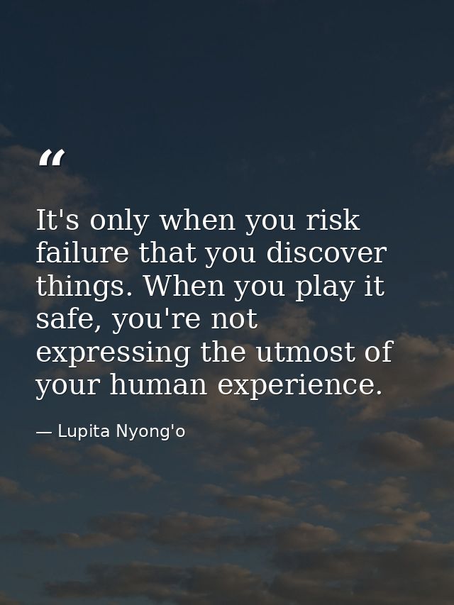 It's only when you risk failure that you discover things. When you play it safe, you're not expressing the utmost of you — Lupita Nyong'o