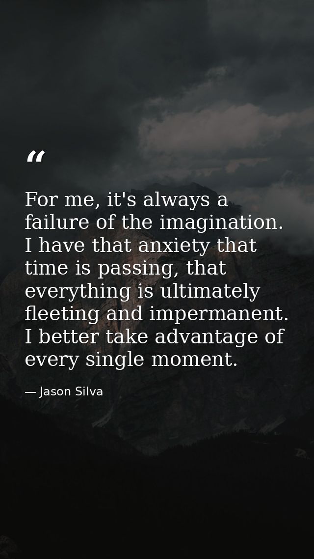 For me, it's always a failure of the imagination. I have that anxiety that time is passing, that everything is ultimatel — Jason Silva