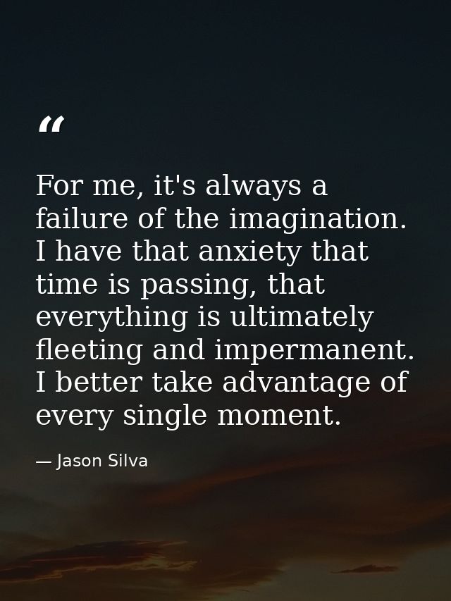 For me, it's always a failure of the imagination. I have that anxiety that time is passing, that everything is ultimatel — Jason Silva