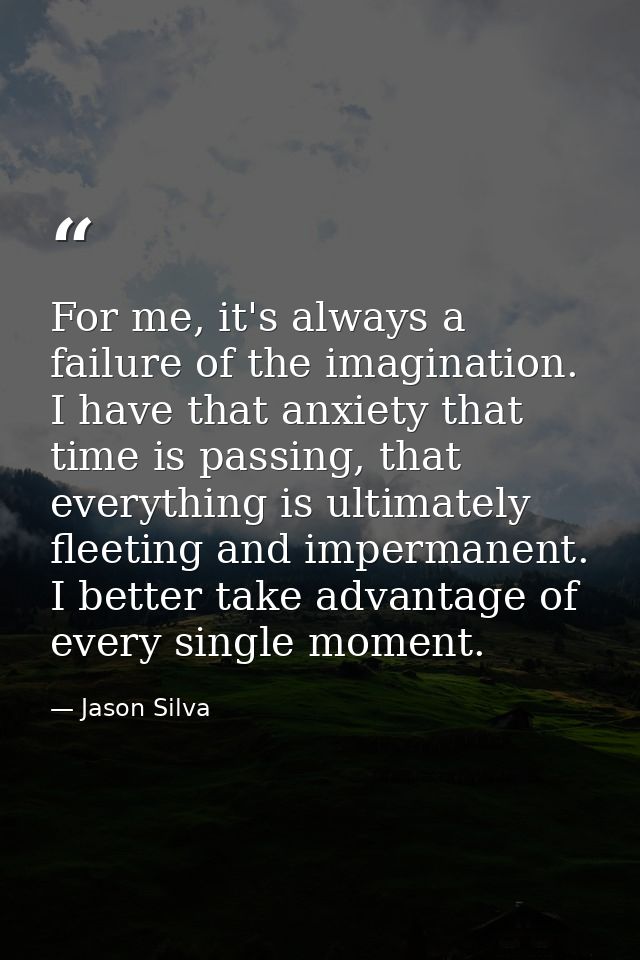 For me, it's always a failure of the imagination. I have that anxiety that time is passing, that everything is ultimatel — Jason Silva