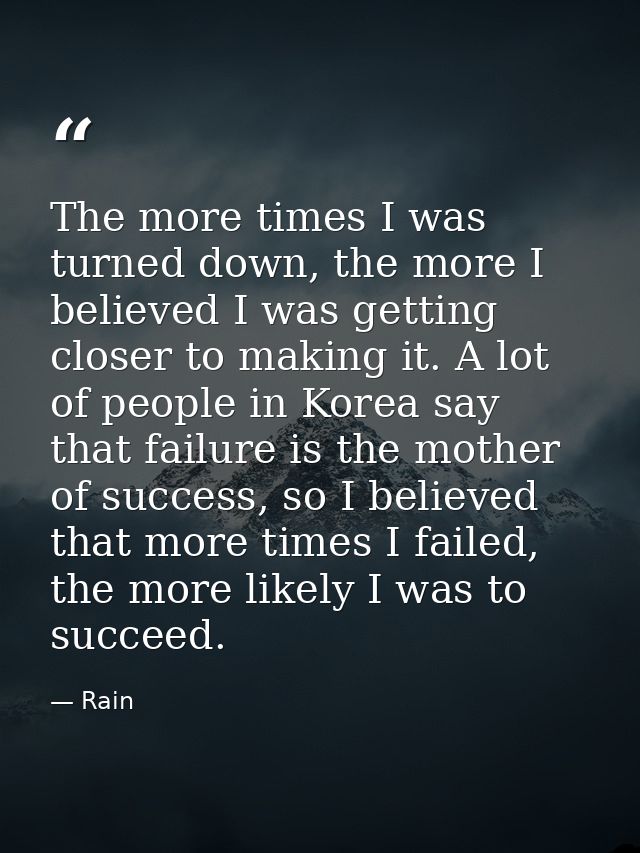 The more times I was turned down, the more I believed I was getting closer to making it. A lot of people in Korea say th — Rain