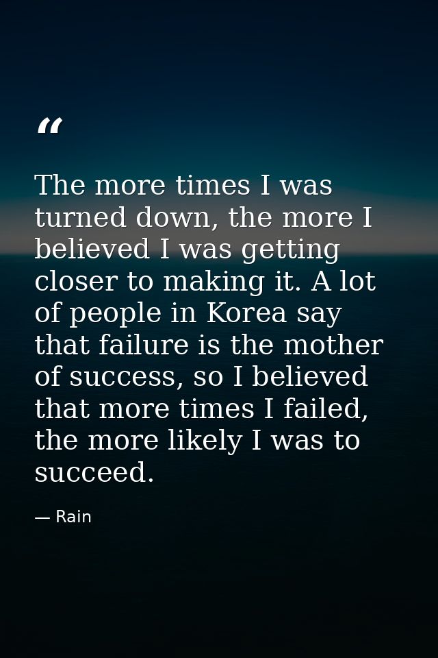 The more times I was turned down, the more I believed I was getting closer to making it. A lot of people in Korea say th — Rain
