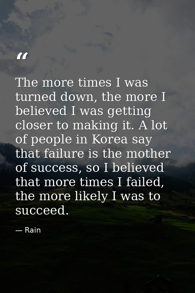 The more times I was turned down, the more I believed I was getting closer to making it. A lot of people in Korea say th — Rain