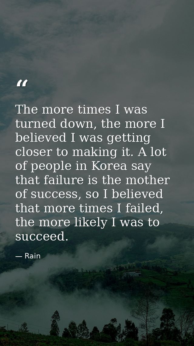 The more times I was turned down, the more I believed I was getting closer to making it. A lot of people in Korea say th — Rain