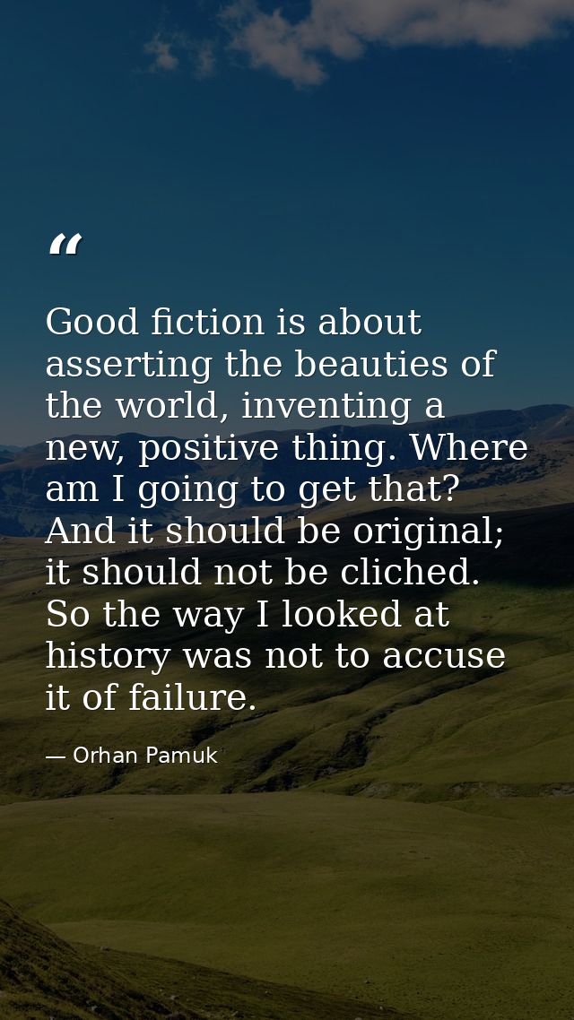 Good fiction is about asserting the beauties of the world, inventing a new, positive thing. Where am I going to get that — Orhan Pamuk