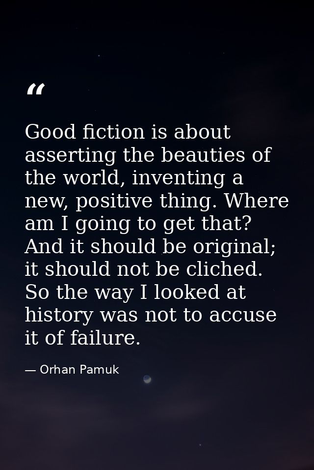 Good fiction is about asserting the beauties of the world, inventing a new, positive thing. Where am I going to get that — Orhan Pamuk