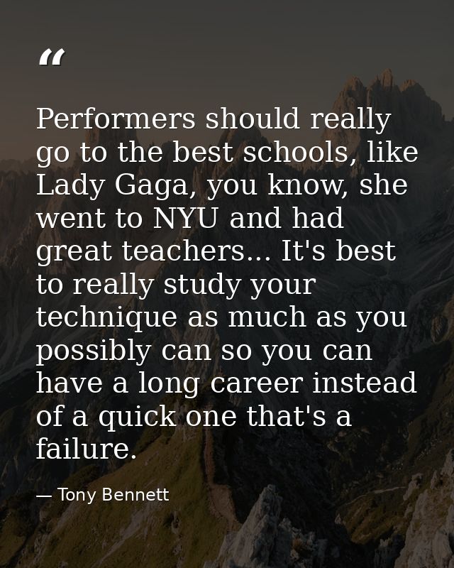 Performers should really go to the best schools, like Lady Gaga, you know, she went to NYU and had great teachers... It' — Tony Bennett