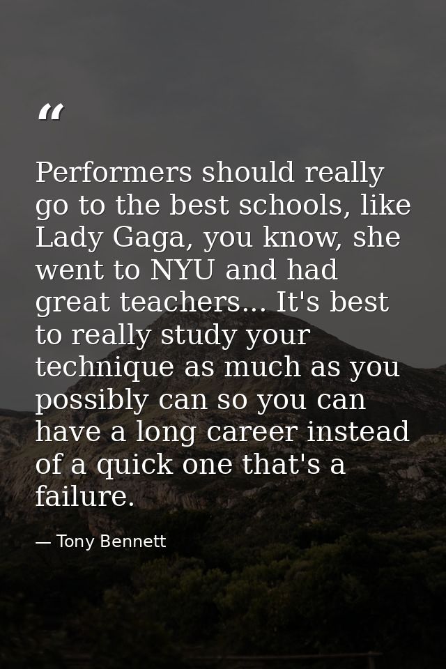 Performers should really go to the best schools, like Lady Gaga, you know, she went to NYU and had great teachers... It' — Tony Bennett