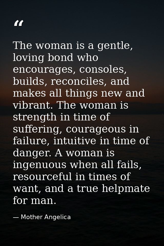 The woman is a gentle, loving bond who encourages, consoles, builds, reconciles, and makes all things new and vibrant. T — Mother Angelica