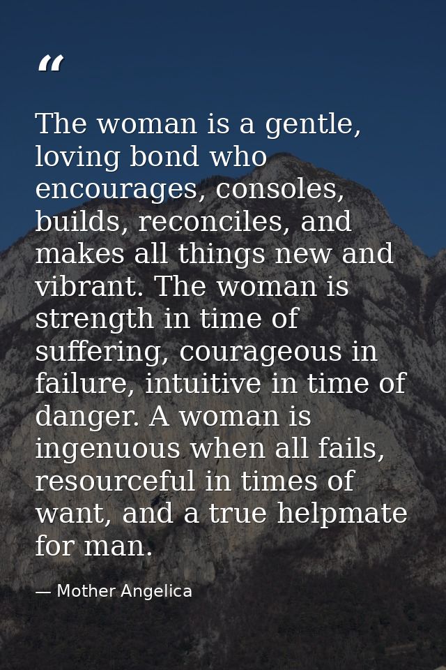 The woman is a gentle, loving bond who encourages, consoles, builds, reconciles, and makes all things new and vibrant. T — Mother Angelica