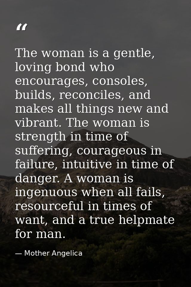 The woman is a gentle, loving bond who encourages, consoles, builds, reconciles, and makes all things new and vibrant. T — Mother Angelica
