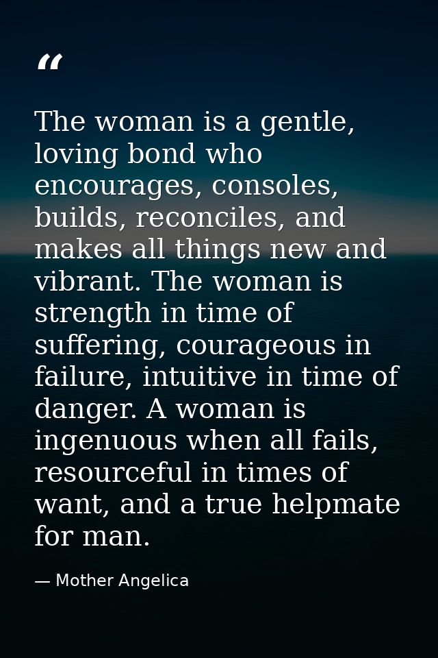 The woman is a gentle, loving bond who encourages, consoles, builds, reconciles, and makes all things new and vibrant. T — Mother Angelica