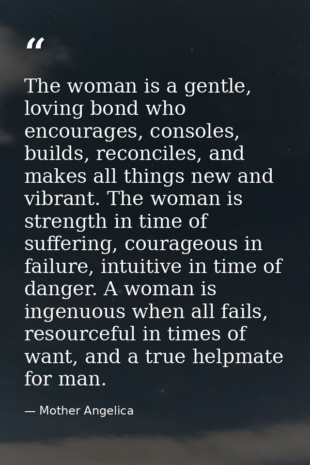 The woman is a gentle, loving bond who encourages, consoles, builds, reconciles, and makes all things new and vibrant. T — Mother Angelica