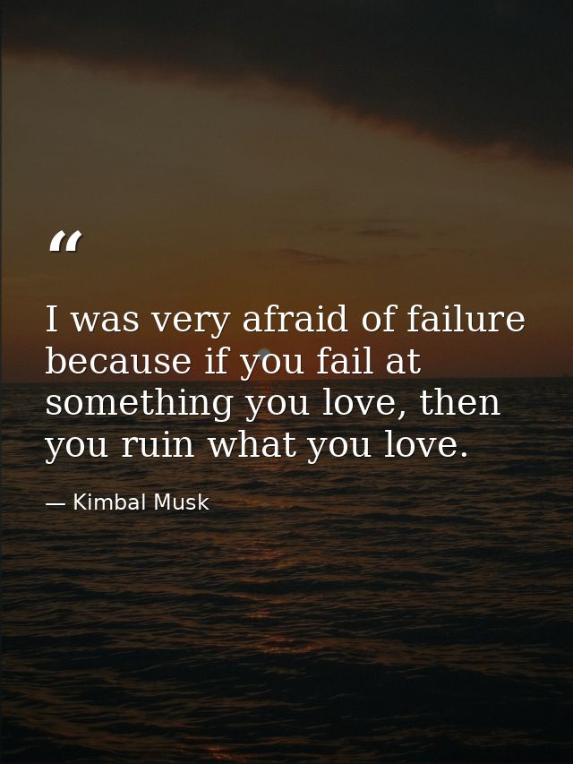 I was very afraid of failure because if you fail at something you love, then you ruin what you love. — Kimbal Musk