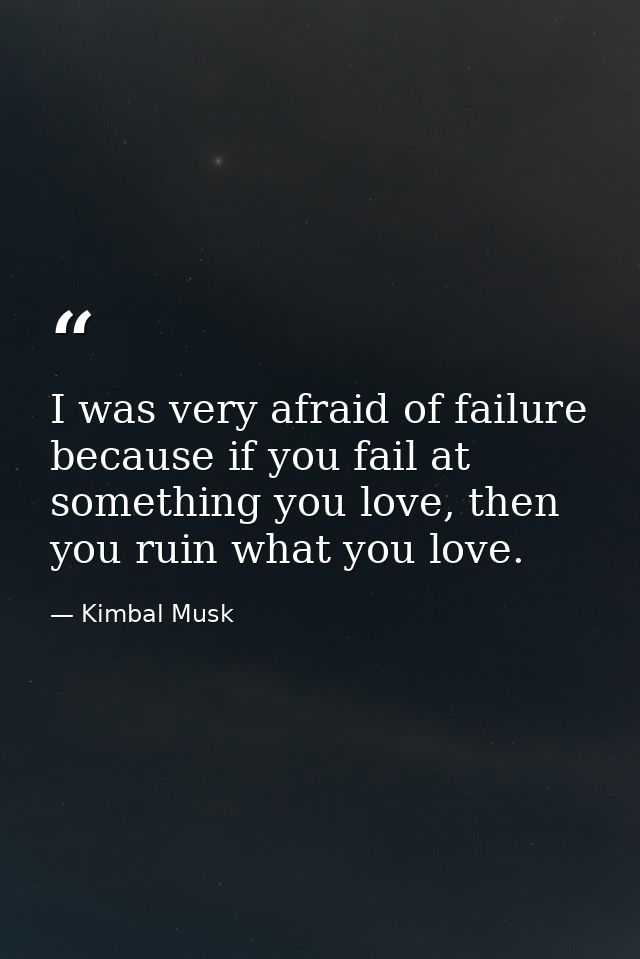 I was very afraid of failure because if you fail at something you love, then you ruin what you love. — Kimbal Musk