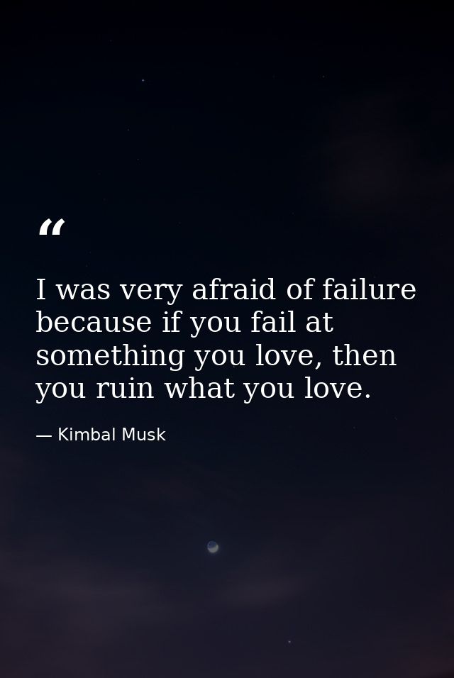 I was very afraid of failure because if you fail at something you love, then you ruin what you love. — Kimbal Musk