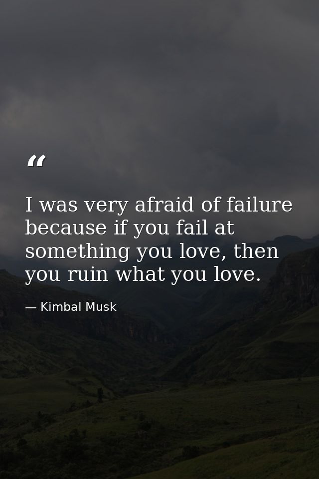 I was very afraid of failure because if you fail at something you love, then you ruin what you love. — Kimbal Musk