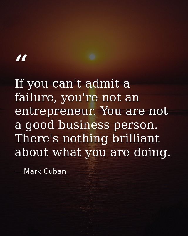 If you can't admit a failure, you're not an entrepreneur. You are not a good business person. There's nothing brilliant  — Mark Cuban
