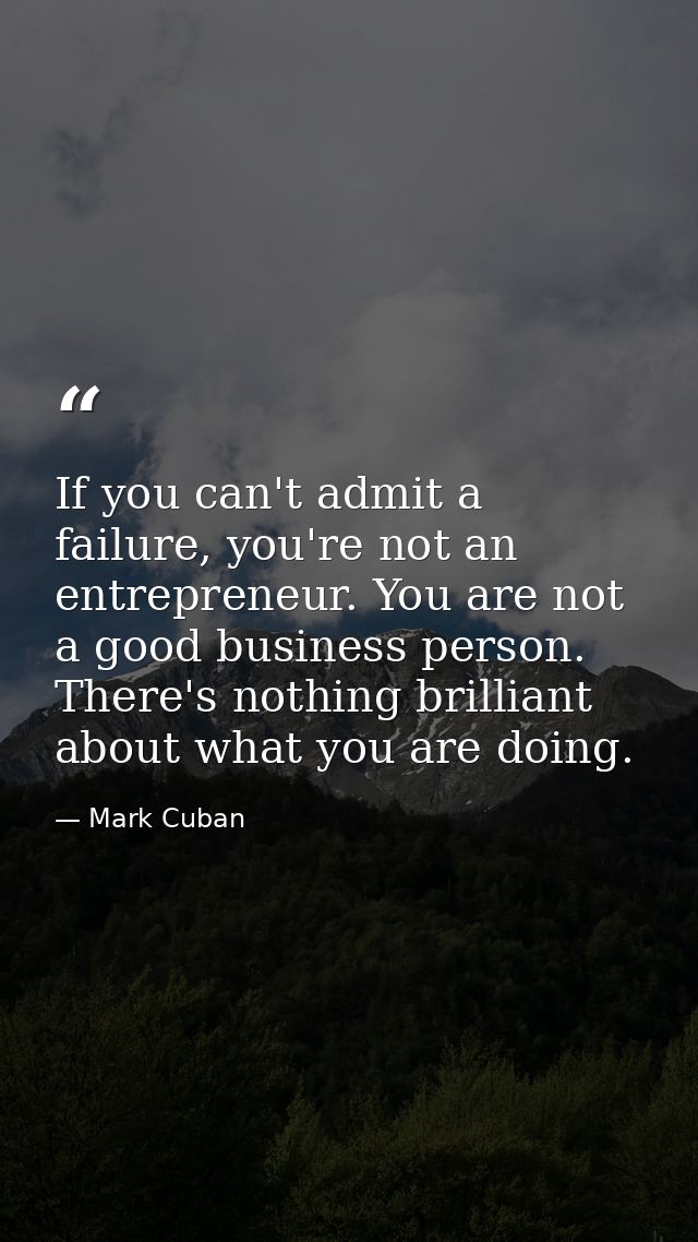 If you can't admit a failure, you're not an entrepreneur. You are not a good business person. There's nothing brilliant  — Mark Cuban