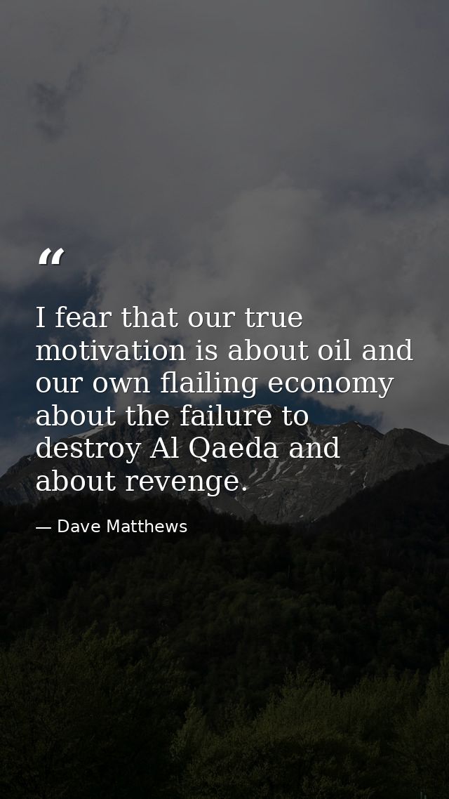 I fear that our true motivation is about oil and our own flailing economy about the failure to destroy Al Qaeda and abou — Dave Matthews
